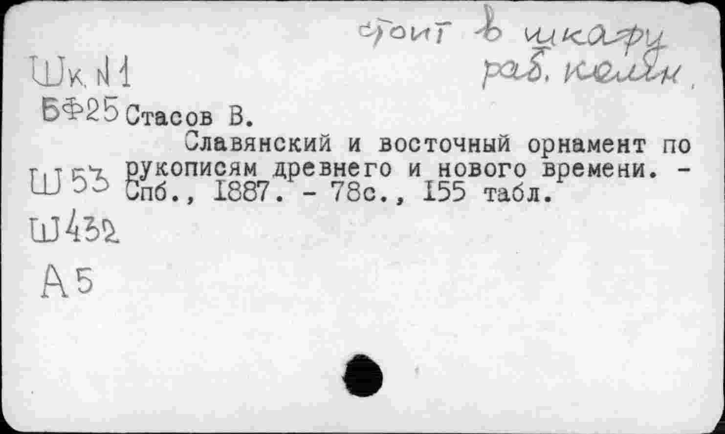 ﻿и.
БФ2b Стасов В.
Славянский и восточный орнамент по г, т сг'-т рукописям древнего и нового времени. -бпб., 1887. - 78с., 155 табл.